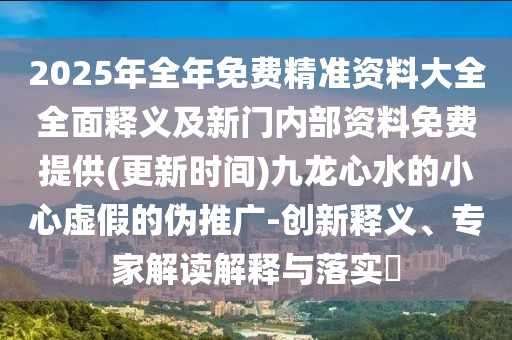 2025年全年免費精準資料大全全面釋義及新門內(nèi)部資料免費提供(更新時間)九龍心水的小心虛假的偽推廣-創(chuàng)新釋義、專家解讀解釋與落實?