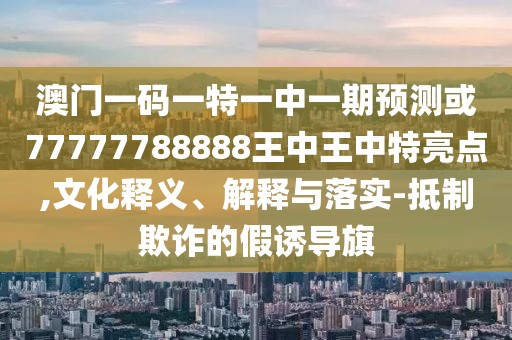 澳門(mén)一碼一特一中一期預(yù)測(cè)或77777788888王中王中特亮點(diǎn),文化釋義、解釋與落實(shí)-抵制欺詐的假誘導(dǎo)旗