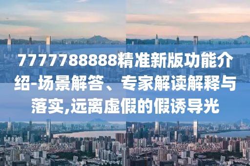 7777788888精準(zhǔn)新版功能介紹-場(chǎng)景解答、專家解讀解釋與落實(shí),遠(yuǎn)離虛假的假誘導(dǎo)光