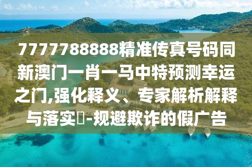 7777788888精準(zhǔn)傳真號(hào)碼同新澳門一肖一馬中特預(yù)測(cè)幸運(yùn)之門,強(qiáng)化釋義、專家解析解釋與落實(shí)?-規(guī)避欺詐的假?gòu)V告