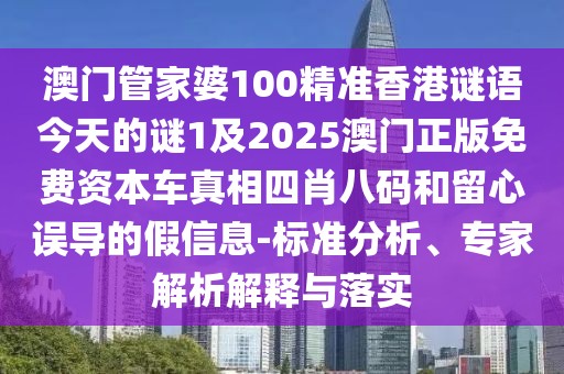 澳門管家婆100精準(zhǔn)香港謎語(yǔ)今天的謎1及2025澳門正版免費(fèi)資本車真相四肖八碼和留心誤導(dǎo)的假信息-標(biāo)準(zhǔn)分析、專家解析解釋與落實(shí)