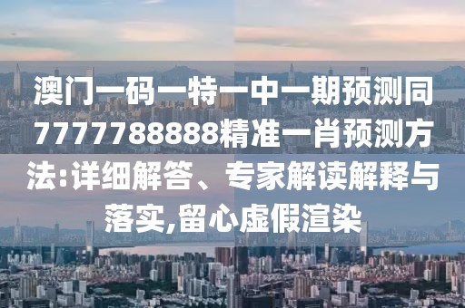 澳門一碼一特一中一期預(yù)測同7777788888精準(zhǔn)一肖預(yù)測方法:詳細(xì)解答、專家解讀解釋與落實,留心虛假渲染