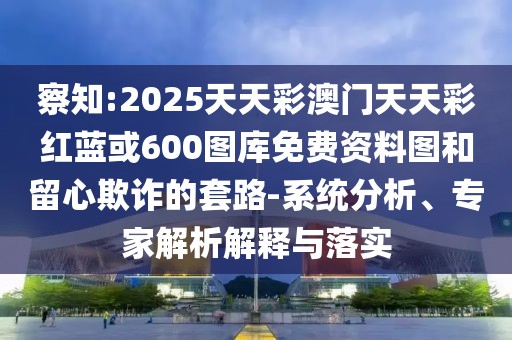 察知:2025天天彩澳門天天彩紅藍或600圖庫免費資料圖和留心欺詐的套路-系統(tǒng)分析、專家解析解釋與落實