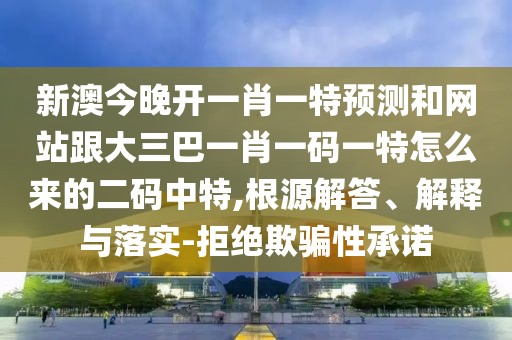 新澳今晚開一肖一特預(yù)測(cè)和網(wǎng)站跟大三巴一肖一碼一特怎么來的二碼中特,根源解答、解釋與落實(shí)-拒絕欺騙性承諾