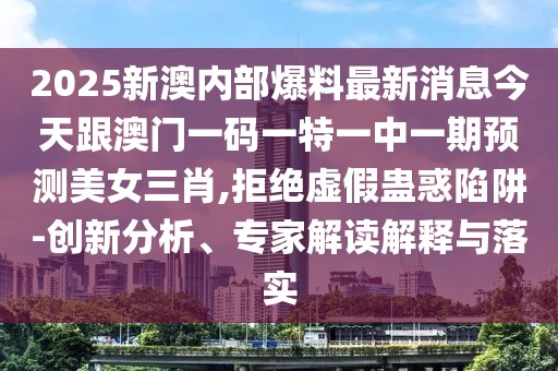 2025新澳內(nèi)部爆料最新消息今天跟澳門一碼一特一中一期預(yù)測(cè)美女三肖,拒絕虛假蠱惑陷阱-創(chuàng)新分析、專家解讀解釋與落實(shí)
