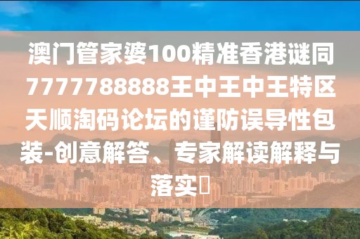 澳門管家婆100精準(zhǔn)香港謎同7777788888王中王中王特區(qū)天順淘碼論壇的謹(jǐn)防誤導(dǎo)性包裝-創(chuàng)意解答、專家解讀解釋與落實(shí)?