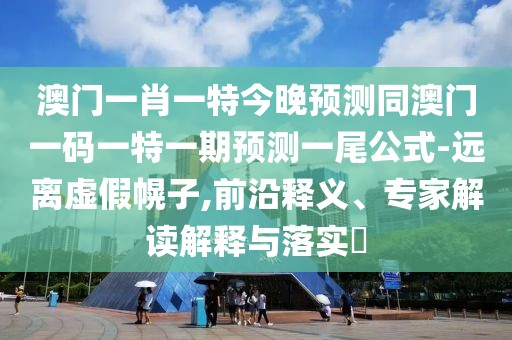 澳門一肖一特今晚預(yù)測(cè)同澳門一碼一特一期預(yù)測(cè)一尾公式-遠(yuǎn)離虛假幌子,前沿釋義、專家解讀解釋與落實(shí)?