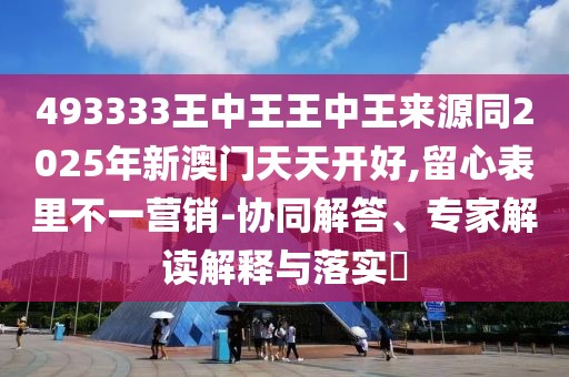 493333王中王王中王來(lái)源同2025年新澳門(mén)天天開(kāi)好,留心表里不一營(yíng)銷(xiāo)-協(xié)同解答、專(zhuān)家解讀解釋與落實(shí)?