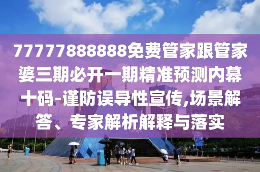 77777888888免費(fèi)管家跟管家婆三期必開一期精準(zhǔn)預(yù)測內(nèi)幕十碼-謹(jǐn)防誤導(dǎo)性宣傳,場景解答、專家解析解釋與落實(shí)