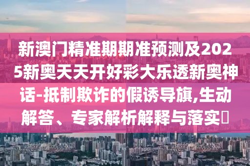 新澳門精準期期準預(yù)測及2025新奧天天開好彩大樂透新奧神話-抵制欺詐的假誘導(dǎo)旗,生動解答、專家解析解釋與落實?