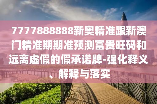 7777888888新奧精準(zhǔn)跟新澳門精準(zhǔn)期期準(zhǔn)預(yù)測富貴旺碼和遠(yuǎn)離虛假的假承諾牌-強(qiáng)化釋義、解釋與落實(shí)