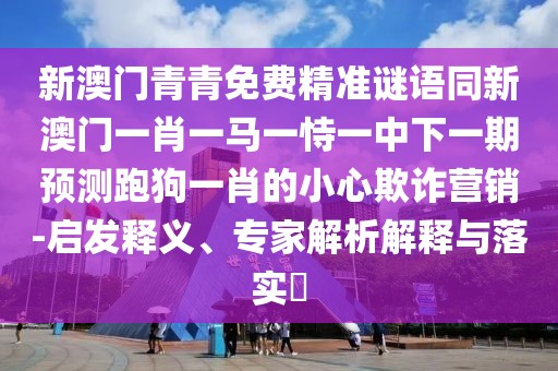 新澳門青青免費精準(zhǔn)謎語同新澳門一肖一馬一恃一中下一期預(yù)測跑狗一肖的小心欺詐營銷-啟發(fā)釋義、專家解析解釋與落實?