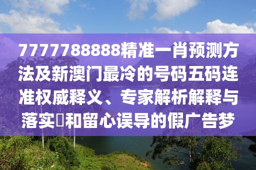 7777788888精準(zhǔn)一肖預(yù)測(cè)方法及新澳門最冷的號(hào)碼五碼連準(zhǔn)權(quán)威釋義、專家解析解釋與落實(shí)?和留心誤導(dǎo)的假?gòu)V告夢(mèng)