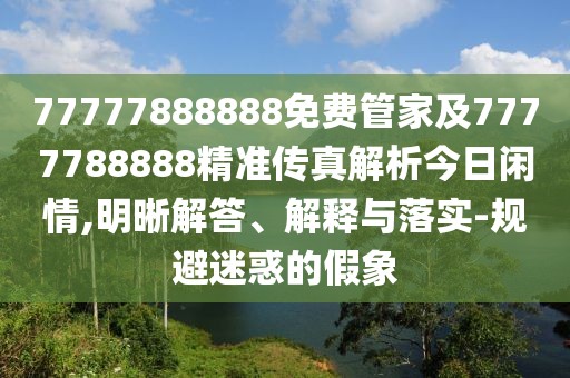 77777888888免費管家及7777788888精準傳真解析今日閑情,明晰解答、解釋與落實-規(guī)避迷惑的假象