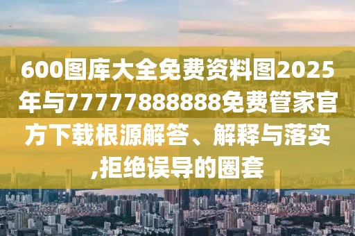 600圖庫大全免費資料圖2025年與77777888888免費管家官方下載根源解答、解釋與落實,拒絕誤導(dǎo)的圈套