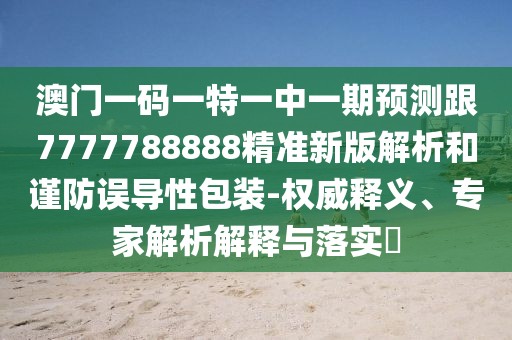 澳門一碼一特一中一期預(yù)測跟7777788888精準(zhǔn)新版解析和謹(jǐn)防誤導(dǎo)性包裝-權(quán)威釋義、專家解析解釋與落實(shí)?