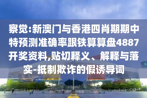 察覺:新澳門與香港四肖期期中特預測準確率跟鐵算算盤4887開獎資料,貼切釋義、解釋與落實-抵制欺詐的假誘導詞