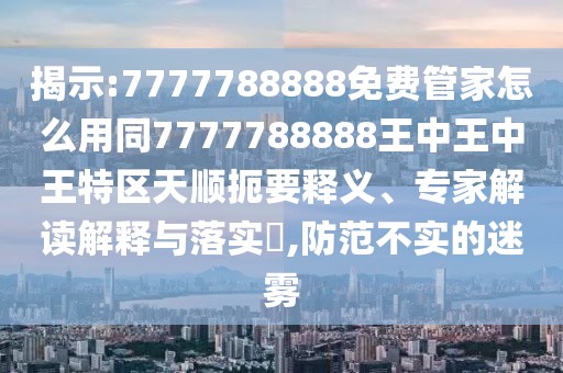 揭示:7777788888免費(fèi)管家怎么用同7777788888王中王中王特區(qū)天順扼要釋義、專家解讀解釋與落實(shí)?,防范不實(shí)的迷霧