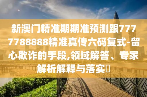 新澳門精準期期準預(yù)測跟7777788888精準真?zhèn)髁a復(fù)式-留心欺詐的手段,領(lǐng)域解答、專家解析解釋與落實?