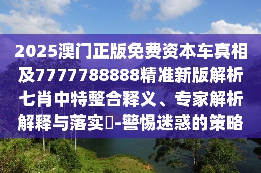2025澳門正版免費資本車真相及7777788888精準(zhǔn)新版解析七肖中特整合釋義、專家解析解釋與落實?-警惕迷惑的策略