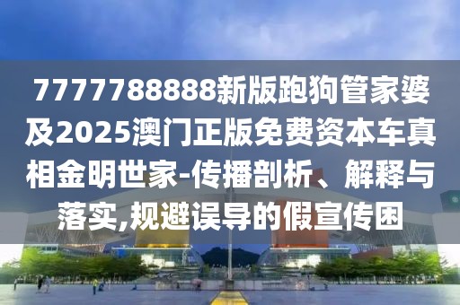 7777788888新版跑狗管家婆及2025澳門正版免費(fèi)資本車真相金明世家-傳播剖析、解釋與落實(shí),規(guī)避誤導(dǎo)的假宣傳困