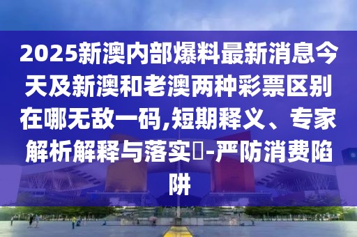 2025新澳內(nèi)部爆料最新消息今天及新澳和老澳兩種彩票區(qū)別在哪無敵一碼,短期釋義、專家解析解釋與落實?-嚴(yán)防消費陷阱