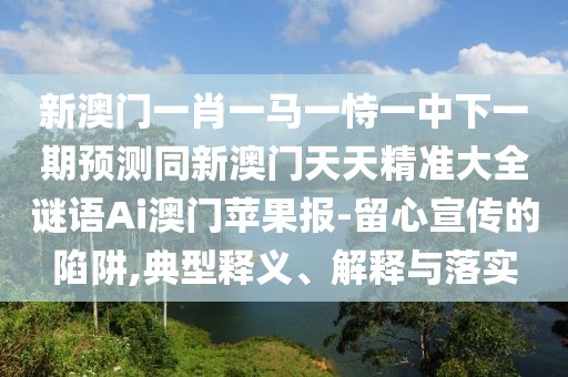 新澳門一肖一馬一恃一中下一期預(yù)測同新澳門天天精準(zhǔn)大全謎語Ai澳門蘋果報(bào)-留心宣傳的陷阱,典型釋義、解釋與落實(shí)