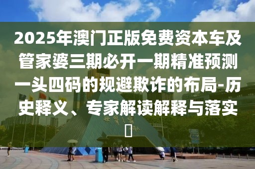2025年澳門正版免費資本車及管家婆三期必開一期精準預測一頭四碼的規(guī)避欺詐的布局-歷史釋義、專家解讀解釋與落實?