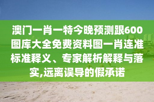 澳門一肖一特今晚預(yù)測跟600圖庫大全免費(fèi)資料圖一肖連準(zhǔn)標(biāo)準(zhǔn)釋義、專家解析解釋與落實(shí),遠(yuǎn)離誤導(dǎo)的假承諾