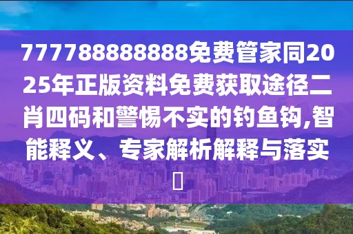 777788888888免費(fèi)管家同2025年正版資料免費(fèi)獲取途徑二肖四碼和警惕不實的釣魚鉤,智能釋義、專家解析解釋與落實?