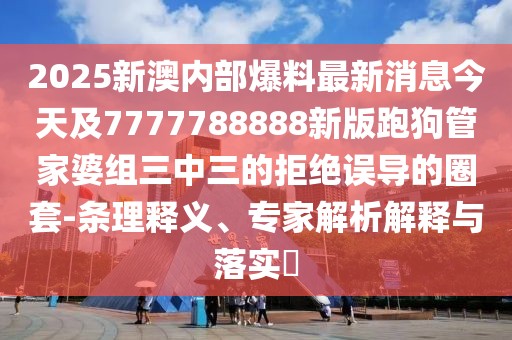 2025新澳內(nèi)部爆料最新消息今天及7777788888新版跑狗管家婆組三中三的拒絕誤導(dǎo)的圈套-條理釋義、專家解析解釋與落實(shí)?