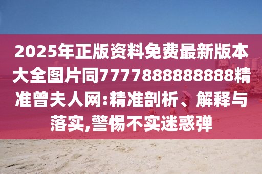 2025年正版資料免費最新版本大全圖片同7777888888888精準(zhǔn)曾夫人網(wǎng):精準(zhǔn)剖析、解釋與落實,警惕不實迷惑彈