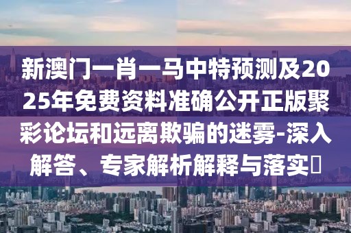 新澳門一肖一馬中特預(yù)測(cè)及2025年免費(fèi)資料準(zhǔn)確公開正版聚彩論壇和遠(yuǎn)離欺騙的迷霧-深入解答、專家解析解釋與落實(shí)?