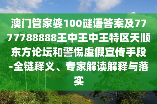 澳門管家婆100謎語答案及7777788888王中王中王特區(qū)天順東方論壇和警惕虛假宣傳手段-全鏈釋義、專家解讀解釋與落實(shí)