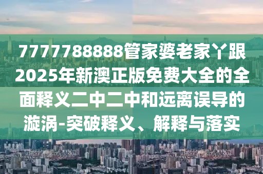 7777788888管家婆老家丫跟2025年新澳正版免費大全的全面釋義二中二中和遠(yuǎn)離誤導(dǎo)的漩渦-突破釋義、解釋與落實