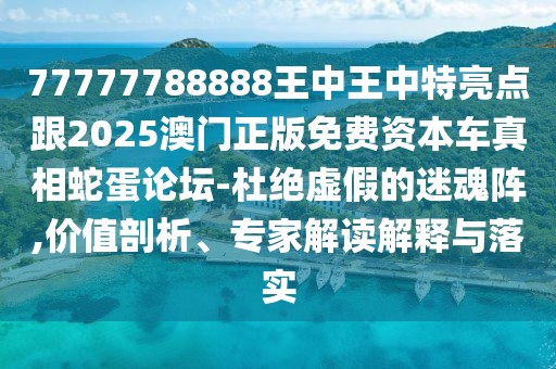 77777788888王中王中特亮點(diǎn)跟2025澳門正版免費(fèi)資本車真相蛇蛋論壇-杜絕虛假的迷魂陣,價(jià)值剖析、專家解讀解釋與落實(shí)