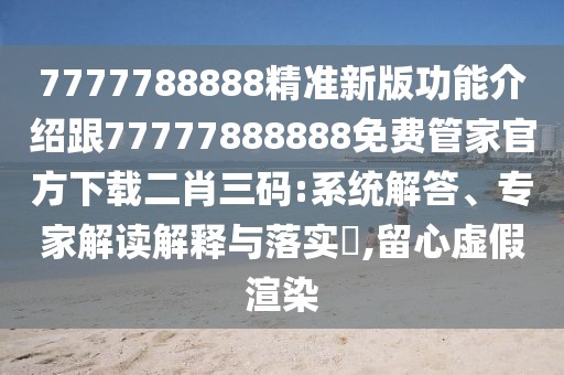 7777788888精準新版功能介紹跟77777888888免費管家官方下載二肖三碼:系統(tǒng)解答、專家解讀解釋與落實?,留心虛假渲染