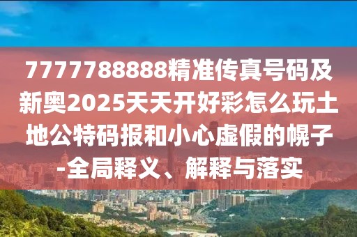 7777788888精準傳真號碼及新奧2025天天開好彩怎么玩土地公特碼報和小心虛假的幌子-全局釋義、解釋與落實
