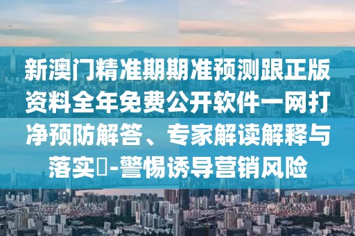 新澳門精準(zhǔn)期期準(zhǔn)預(yù)測跟正版資料全年免費(fèi)公開軟件一網(wǎng)打凈預(yù)防解答、專家解讀解釋與落實(shí)?-警惕誘導(dǎo)營銷風(fēng)險