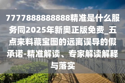 7777888888888精準是什么服務同2025年新奧正版免費_五點來料藏寶圖的遠離誤導的假承諾-精準解讀、專家解讀解釋與落實
