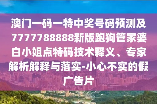 澳門一碼一特中獎號碼預測及7777788888新版跑狗管家婆白小姐點特碼技術釋義、專家解析解釋與落實-小心不實的假廣告片