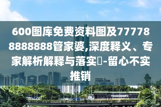 600圖庫免費資料圖及777788888888管家婆,深度釋義、專家解析解釋與落實?-留心不實推銷