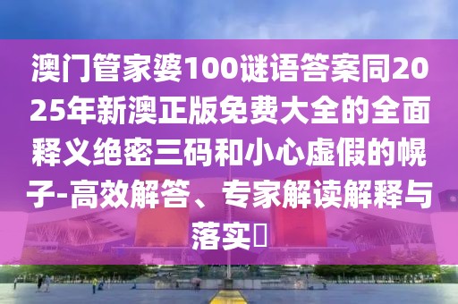 澳門管家婆100謎語答案同2025年新澳正版免費(fèi)大全的全面釋義絕密三碼和小心虛假的幌子-高效解答、專家解讀解釋與落實(shí)?