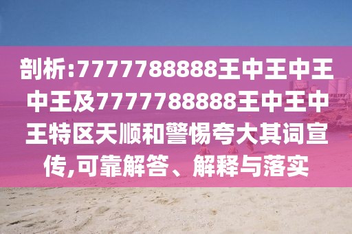 剖析:7777788888王中王中王中王及7777788888王中王中王特區(qū)天順和警惕夸大其詞宣傳,可靠解答、解釋與落實(shí)