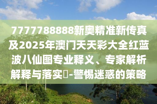 7777788888新奧精準(zhǔn)新傳真及2025年澳門天天彩大全紅藍(lán)波八仙圖專業(yè)釋義、專家解析解釋與落實(shí)?-警惕迷惑的策略