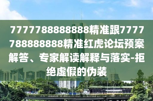 7777788888888精準跟7777788888888精準紅虎論壇預案解答、專家解讀解釋與落實-拒絕虛假的偽裝