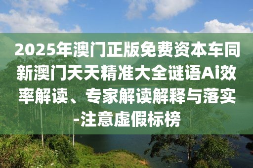2025年澳門(mén)正版免費(fèi)資本車同新澳門(mén)天天精準(zhǔn)大全謎語(yǔ)Ai效率解讀、專家解讀解釋與落實(shí)-注意虛假標(biāo)榜