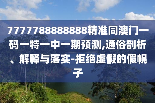 7777788888888精準(zhǔn)同澳門一碼一特一中一期預(yù)測(cè),通俗剖析、解釋與落實(shí)-拒絕虛假的假幌子