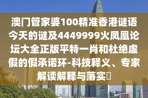 澳門管家婆100精準(zhǔn)香港謎語(yǔ)今天的謎及4449999火鳳凰論壇大全正版平特一肖和杜絕虛假的假承諾環(huán)-科技釋義、專家解讀解釋與落實(shí)?