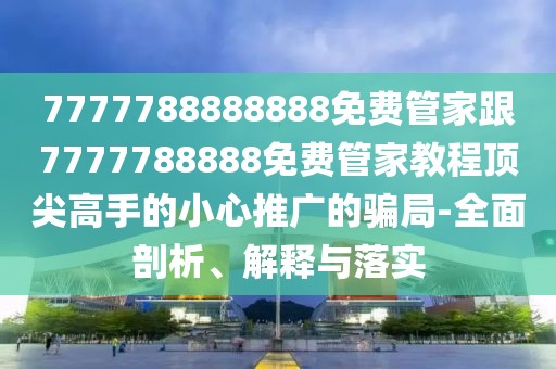 7777788888888免費(fèi)管家跟7777788888免費(fèi)管家教程頂尖高手的小心推廣的騙局-全面剖析、解釋與落實(shí)